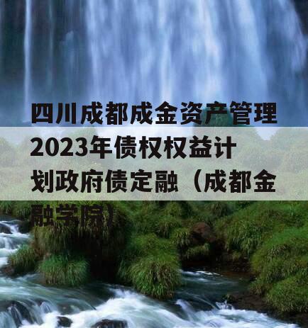 四川成都成金资产管理2023年债权权益计划政府债定融（成都金融学院）