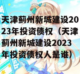 天津蓟州新城建设2023年投资债权（天津蓟州新城建设2023年投资债权人是谁）