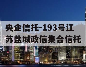 央企信托-193号江苏盐城政信集合信托