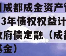 四川成都成金资产管理2023年债权权益计划政府债定融（成都金控基金）