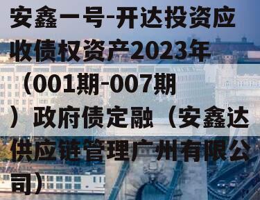 安鑫一号-开达投资应收债权资产2023年（001期-007期）政府债定融（安鑫达供应链管理广州有限公司）