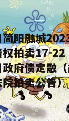 四川简阳融城2023年债权拍卖17-22项目政府债定融（简阳市法院拍卖公告）