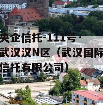 央企信托-111号·武汉汉N区（武汉国际信托有限公司）