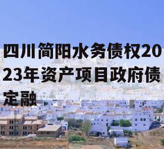 四川简阳水务债权2023年资产项目政府债定融