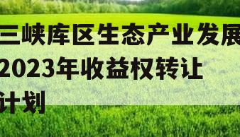 三峡库区生态产业发展2023年收益权转让计划