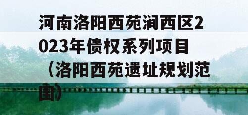 河南洛阳西苑涧西区2023年债权系列项目（洛阳西苑遗址规划范围）