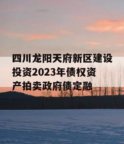 四川龙阳天府新区建设投资2023年债权资产拍卖政府债定融