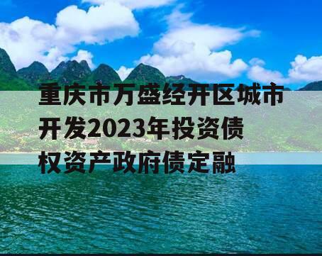 重庆市万盛经开区城市开发2023年投资债权资产政府债定融