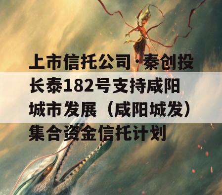 上市信托公司·秦创投长泰182号支持咸阳城市发展（咸阳城发）集合资金信托计划