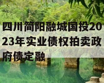 四川简阳融城国投2023年实业债权拍卖政府债定融