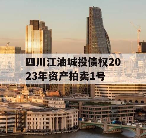 四川江油城投债权2023年资产拍卖1号