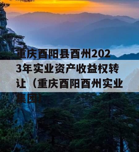 重庆酉阳县酉州2023年实业资产收益权转让（重庆酉阳酉州实业集团）