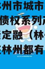 河南林州市城市投资2023年债权系列产品政府债定融（林州城投集团在林州都有哪些项目）