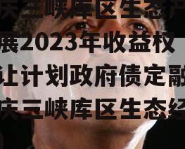 重庆三峡库区生态产业发展2023年收益权转让计划政府债定融（重庆三峡库区生态经济区）