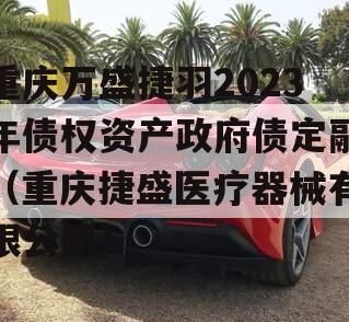 重庆万盛捷羽2023年债权资产政府债定融（重庆捷盛医疗器械有限公司）