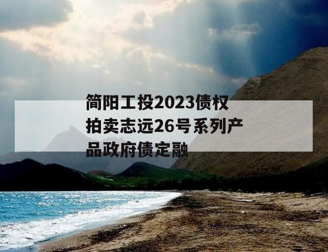 简阳工投2023债权拍卖志远26号系列产品政府债定融