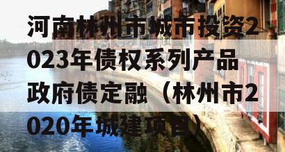 河南林州市城市投资2023年债权系列产品政府债定融（林州市2020年城建项目）