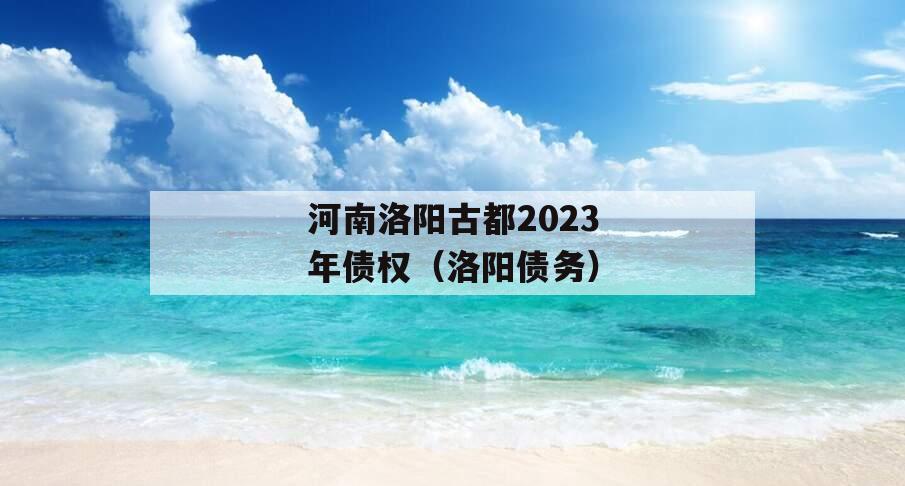 河南洛阳古都2023年债权（洛阳债务）