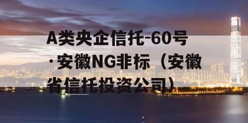 A类央企信托-60号·安徽NG非标（安徽省信托投资公司）