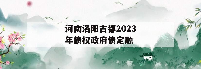 河南洛阳古都2023年债权政府债定融