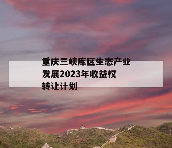 重庆三峡库区生态产业发展2023年收益权转让计划