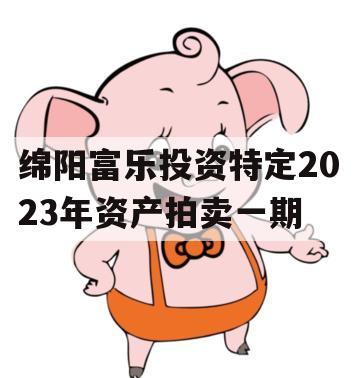 绵阳富乐投资特定2023年资产拍卖一期