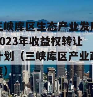 三峡库区生态产业发展2023年收益权转让计划（三峡库区产业政策）