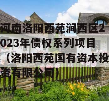 河南洛阳西苑涧西区2023年债权系列项目（洛阳西苑国有资本投资有限公司）