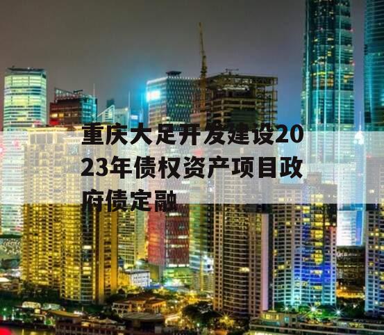 重庆大足开发建设2023年债权资产项目政府债定融