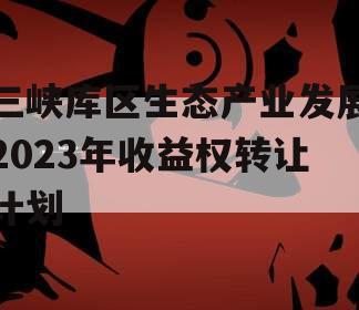 三峡库区生态产业发展2023年收益权转让计划