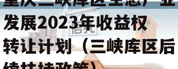 重庆三峡库区生态产业发展2023年收益权转让计划（三峡库区后续扶持政策）