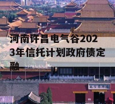 河南许昌电气谷2023年信托计划政府债定融