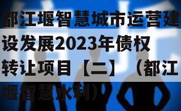 都江堰智慧城市运营建设发展2023年债权转让项目【二】（都江堰智慧水利）