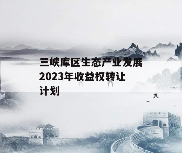 三峡库区生态产业发展2023年收益权转让计划