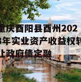 重庆酉阳县酉州2023年实业资产收益权转让政府债定融