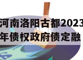 河南洛阳古都2023年债权政府债定融