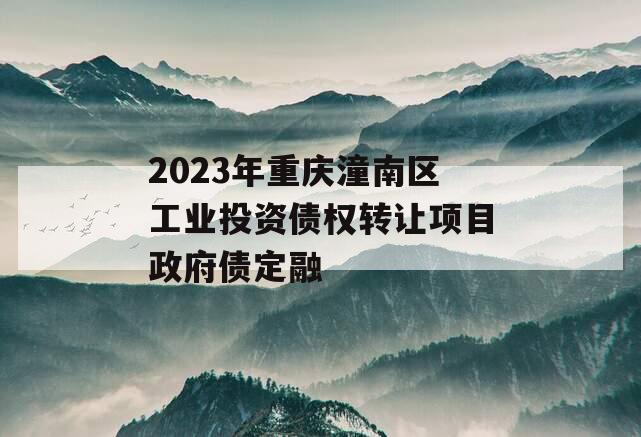 2023年重庆潼南区工业投资债权转让项目政府债定融