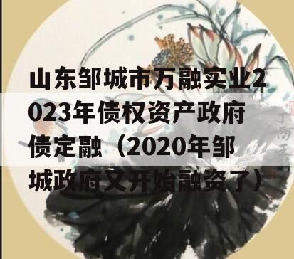 山东邹城市万融实业2023年债权资产政府债定融（2020年邹城政府又开始融资了）