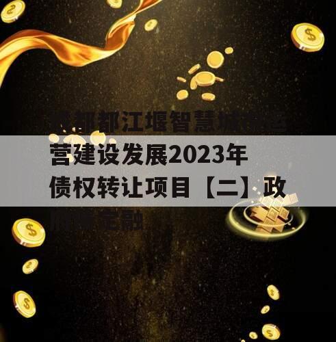 成都都江堰智慧城市运营建设发展2023年债权转让项目【二】政府债定融