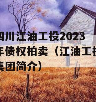 四川江油工投2023年债权拍卖（江油工投集团简介）