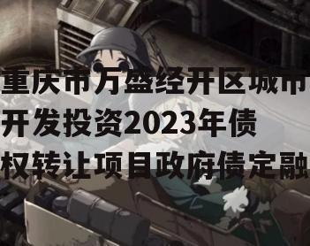 重庆市万盛经开区城市开发投资2023年债权转让项目政府债定融