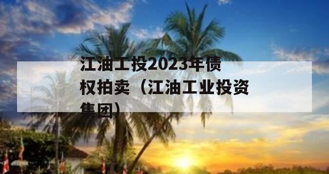 江油工投2023年债权拍卖（江油工业投资集团）