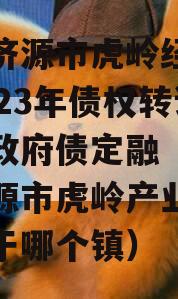 山东济源市虎岭经济发展2023年债权转让项目政府债定融（河南省济源市虎岭产业集聚区属于哪个镇）