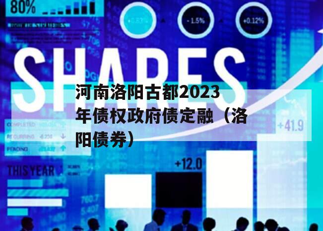 河南洛阳古都2023年债权政府债定融（洛阳债券）