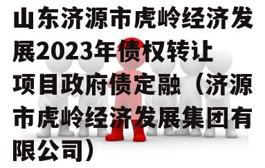 山东济源市虎岭经济发展2023年债权转让项目政府债定融（济源市虎岭经济发展集团有限公司）