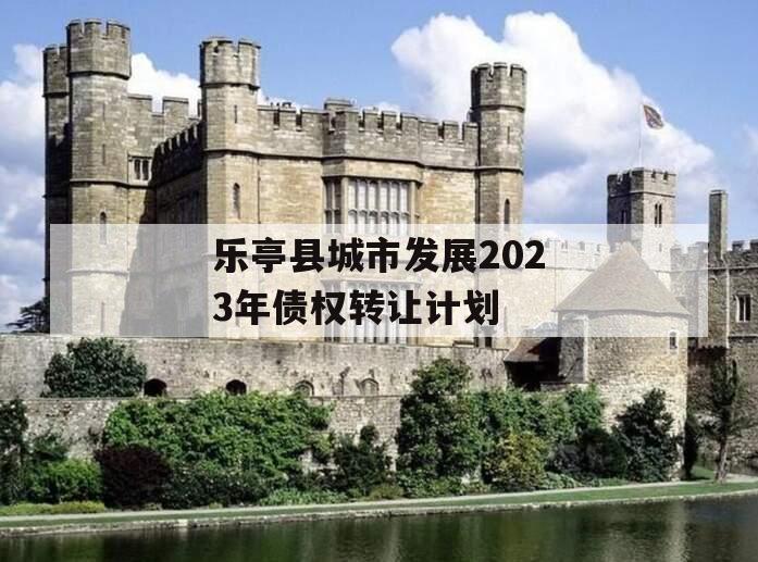 乐亭县城市发展2023年债权转让计划