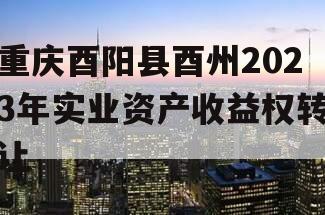 重庆酉阳县酉州2023年实业资产收益权转让