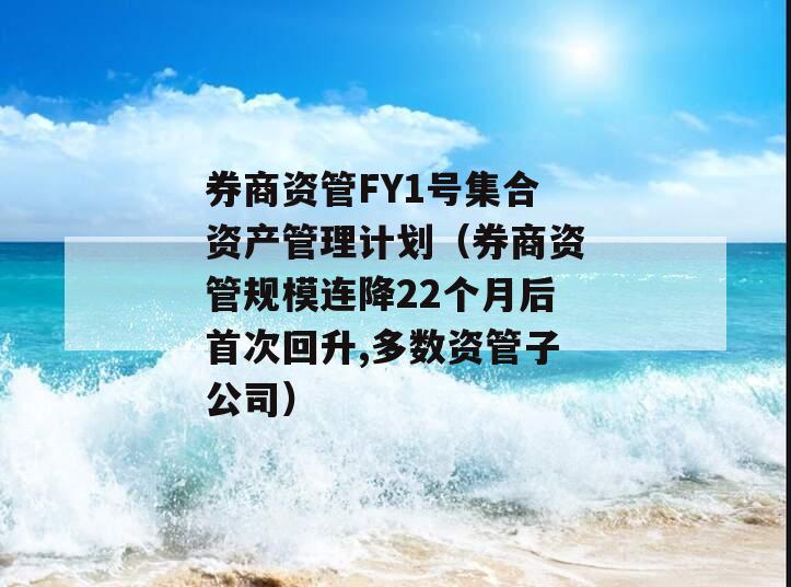 券商资管FY1号集合资产管理计划（券商资管规模连降22个月后首次回升,多数资管子公司）