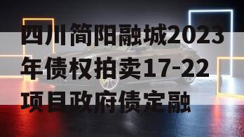 四川简阳融城2023年债权拍卖17-22项目政府债定融