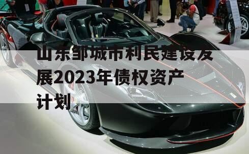 山东邹城市利民建设发展2023年债权资产计划